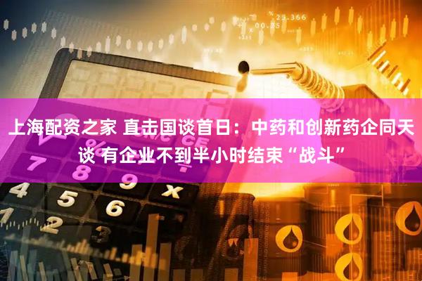 上海配资之家 直击国谈首日：中药和创新药企同天谈 有企业不到半小时结束“战斗”