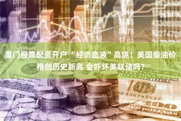 厦门股票配资开户 “经济血液”高烧！美国柴油价格创历史新高 会吓坏美联储吗？