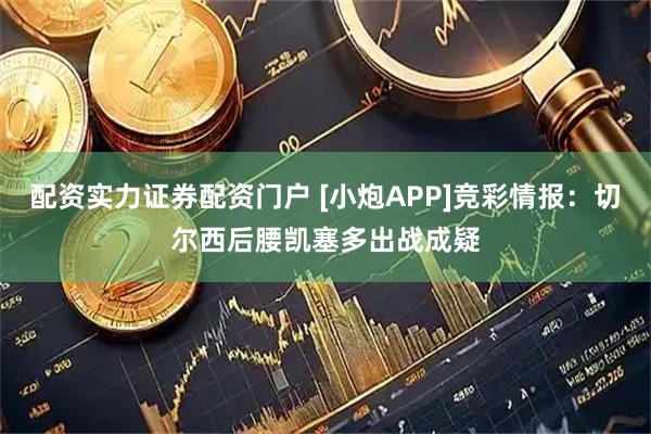 配资实力证券配资门户 [小炮APP]竞彩情报：切尔西后腰凯塞多出战成疑