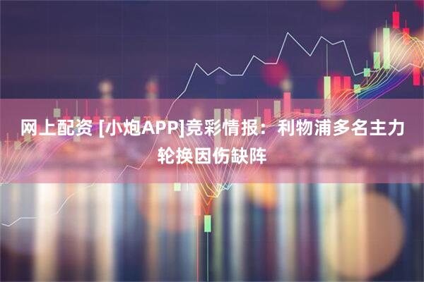 网上配资 [小炮APP]竞彩情报：利物浦多名主力轮换因伤缺阵