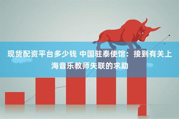 现货配资平台多少钱 中国驻泰使馆：接到有关上海音乐教师失联的求助