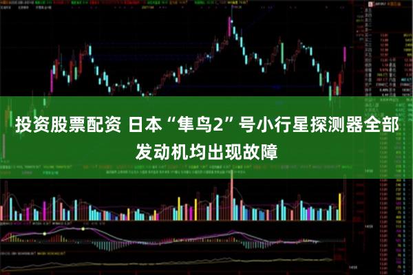 投资股票配资 日本“隼鸟2”号小行星探测器全部发动机均出现故障